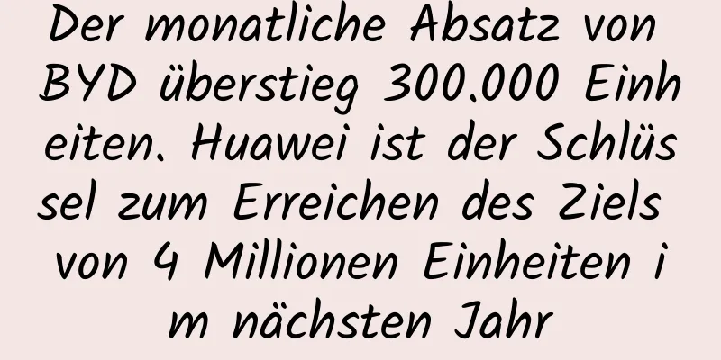 Der monatliche Absatz von BYD überstieg 300.000 Einheiten. Huawei ist der Schlüssel zum Erreichen des Ziels von 4 Millionen Einheiten im nächsten Jahr