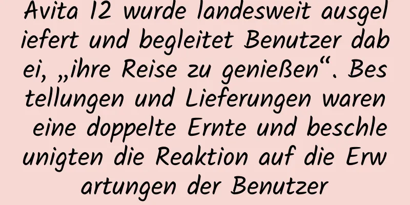 Avita 12 wurde landesweit ausgeliefert und begleitet Benutzer dabei, „ihre Reise zu genießen“. Bestellungen und Lieferungen waren eine doppelte Ernte und beschleunigten die Reaktion auf die Erwartungen der Benutzer