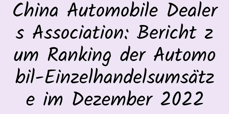 China Automobile Dealers Association: Bericht zum Ranking der Automobil-Einzelhandelsumsätze im Dezember 2022