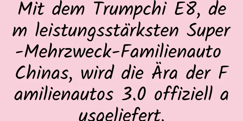 Mit dem Trumpchi E8, dem leistungsstärksten Super-Mehrzweck-Familienauto Chinas, wird die Ära der Familienautos 3.0 offiziell ausgeliefert.