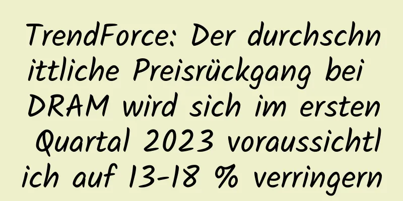 TrendForce: Der durchschnittliche Preisrückgang bei DRAM wird sich im ersten Quartal 2023 voraussichtlich auf 13-18 % verringern