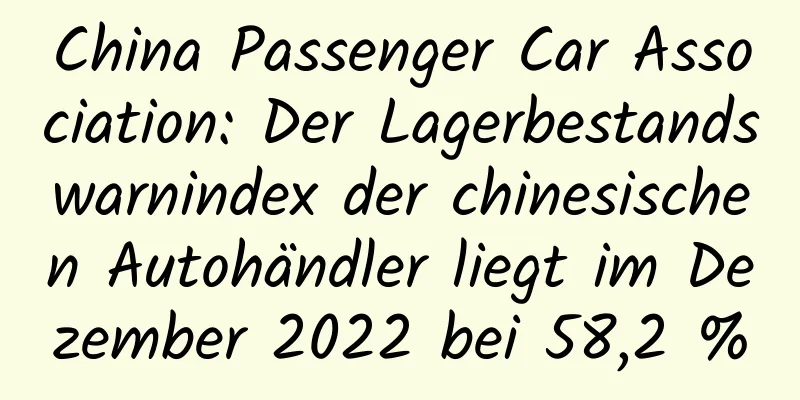 China Passenger Car Association: Der Lagerbestandswarnindex der chinesischen Autohändler liegt im Dezember 2022 bei 58,2 %