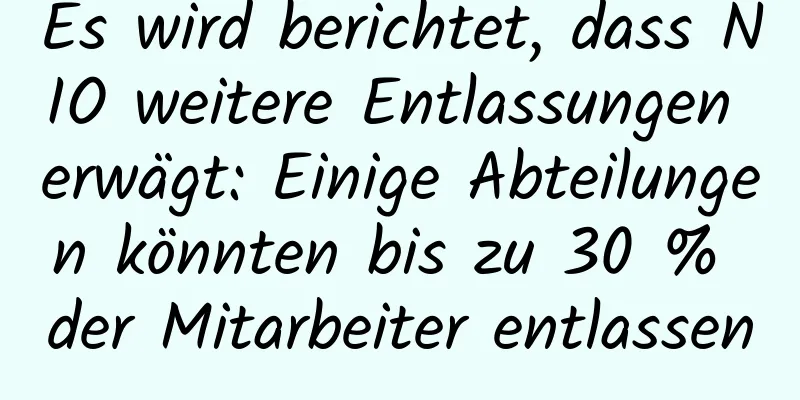 Es wird berichtet, dass NIO weitere Entlassungen erwägt: Einige Abteilungen könnten bis zu 30 % der Mitarbeiter entlassen