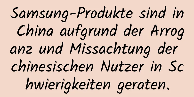 Samsung-Produkte sind in China aufgrund der Arroganz und Missachtung der chinesischen Nutzer in Schwierigkeiten geraten.