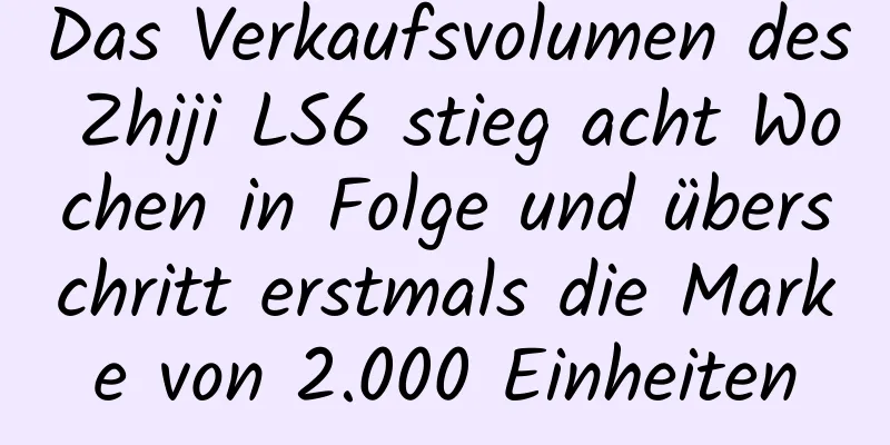 Das Verkaufsvolumen des Zhiji LS6 stieg acht Wochen in Folge und überschritt erstmals die Marke von 2.000 Einheiten