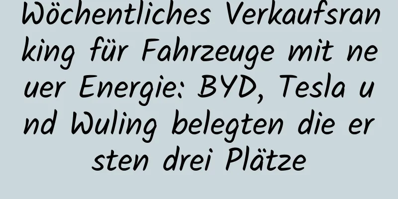 Wöchentliches Verkaufsranking für Fahrzeuge mit neuer Energie: BYD, Tesla und Wuling belegten die ersten drei Plätze
