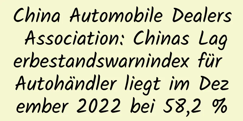 China Automobile Dealers Association: Chinas Lagerbestandswarnindex für Autohändler liegt im Dezember 2022 bei 58,2 %
