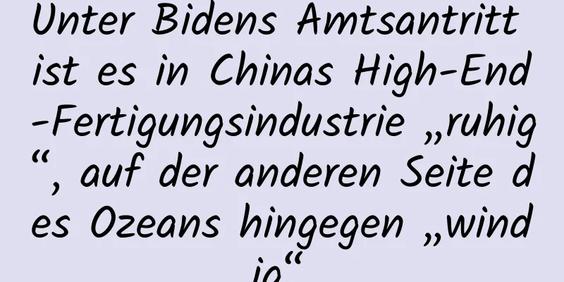 Unter Bidens Amtsantritt ist es in Chinas High-End-Fertigungsindustrie „ruhig“, auf der anderen Seite des Ozeans hingegen „windig“.