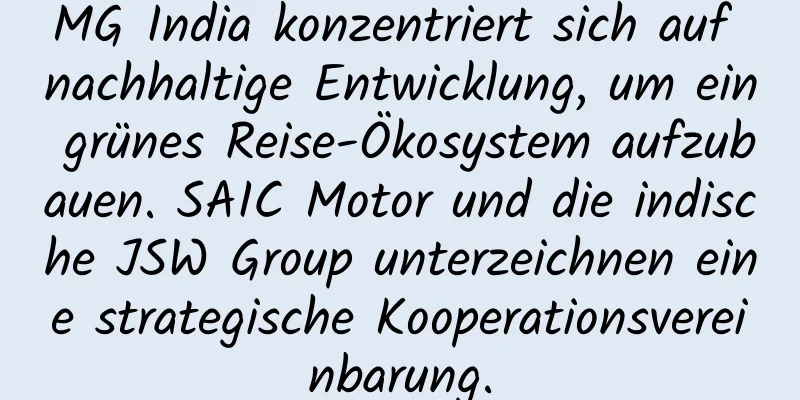MG India konzentriert sich auf nachhaltige Entwicklung, um ein grünes Reise-Ökosystem aufzubauen. SAIC Motor und die indische JSW Group unterzeichnen eine strategische Kooperationsvereinbarung.
