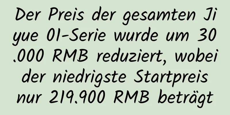 Der Preis der gesamten Jiyue 01-Serie wurde um 30.000 RMB reduziert, wobei der niedrigste Startpreis nur 219.900 RMB beträgt