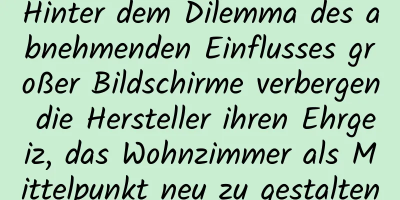 Hinter dem Dilemma des abnehmenden Einflusses großer Bildschirme verbergen die Hersteller ihren Ehrgeiz, das Wohnzimmer als Mittelpunkt neu zu gestalten