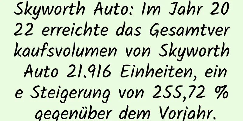 Skyworth Auto: Im Jahr 2022 erreichte das Gesamtverkaufsvolumen von Skyworth Auto 21.916 Einheiten, eine Steigerung von 255,72 % gegenüber dem Vorjahr.