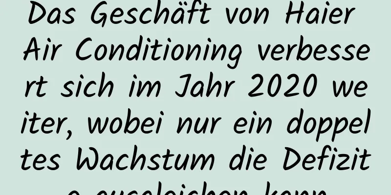 Das Geschäft von Haier Air Conditioning verbessert sich im Jahr 2020 weiter, wobei nur ein doppeltes Wachstum die Defizite ausgleichen kann