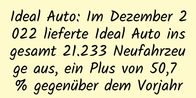 Ideal Auto: Im Dezember 2022 lieferte Ideal Auto insgesamt 21.233 Neufahrzeuge aus, ein Plus von 50,7 % gegenüber dem Vorjahr