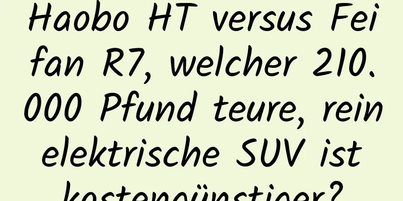 Haobo HT versus Feifan R7, welcher 210.000 Pfund teure, rein elektrische SUV ist kostengünstiger?