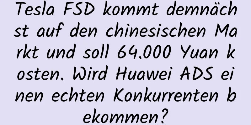 Tesla FSD kommt demnächst auf den chinesischen Markt und soll 64.000 Yuan kosten. Wird Huawei ADS einen echten Konkurrenten bekommen?