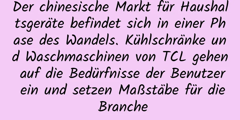 Der chinesische Markt für Haushaltsgeräte befindet sich in einer Phase des Wandels. Kühlschränke und Waschmaschinen von TCL gehen auf die Bedürfnisse der Benutzer ein und setzen Maßstäbe für die Branche