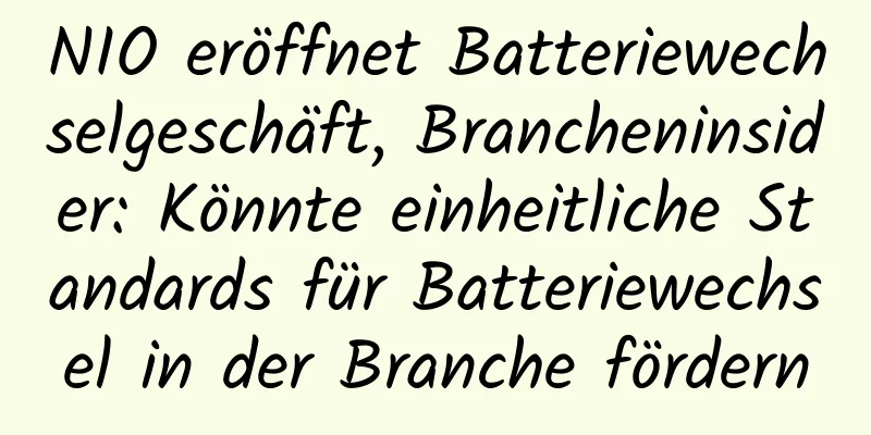 NIO eröffnet Batteriewechselgeschäft, Brancheninsider: Könnte einheitliche Standards für Batteriewechsel in der Branche fördern