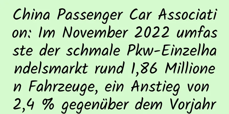 China Passenger Car Association: Im November 2022 umfasste der schmale Pkw-Einzelhandelsmarkt rund 1,86 Millionen Fahrzeuge, ein Anstieg von 2,4 % gegenüber dem Vorjahr
