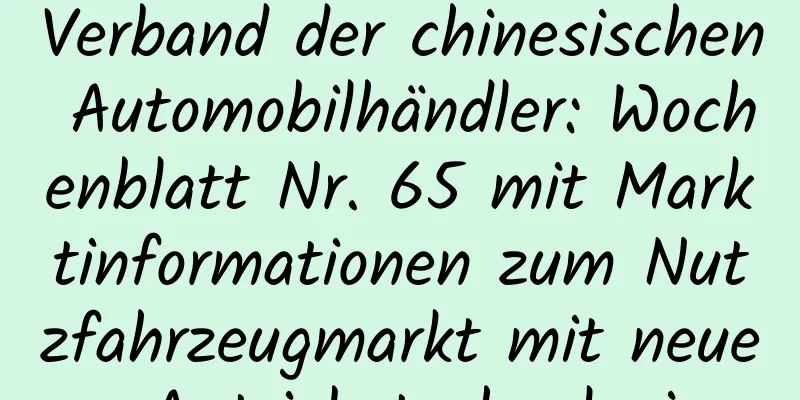 Verband der chinesischen Automobilhändler: Wochenblatt Nr. 65 mit Marktinformationen zum Nutzfahrzeugmarkt mit neuer Antriebstechnologie