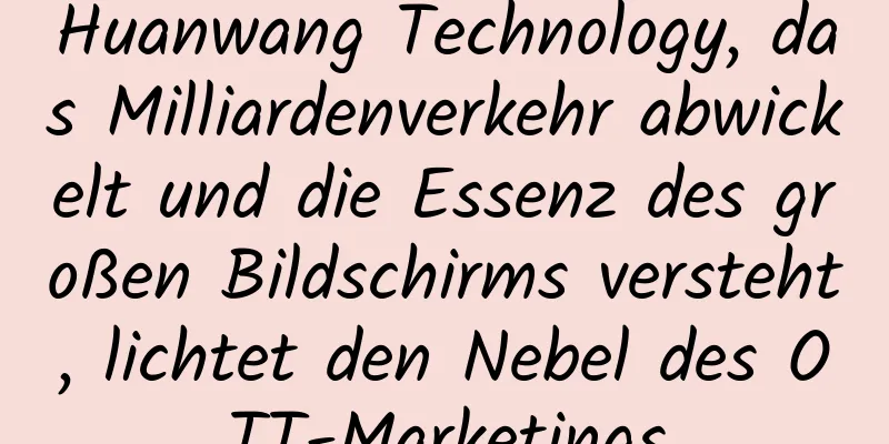 Huanwang Technology, das Milliardenverkehr abwickelt und die Essenz des großen Bildschirms versteht, lichtet den Nebel des OTT-Marketings