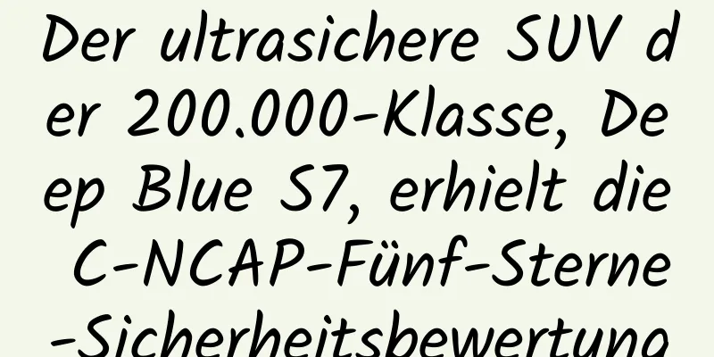 Der ultrasichere SUV der 200.000-Klasse, Deep Blue S7, erhielt die C-NCAP-Fünf-Sterne-Sicherheitsbewertung