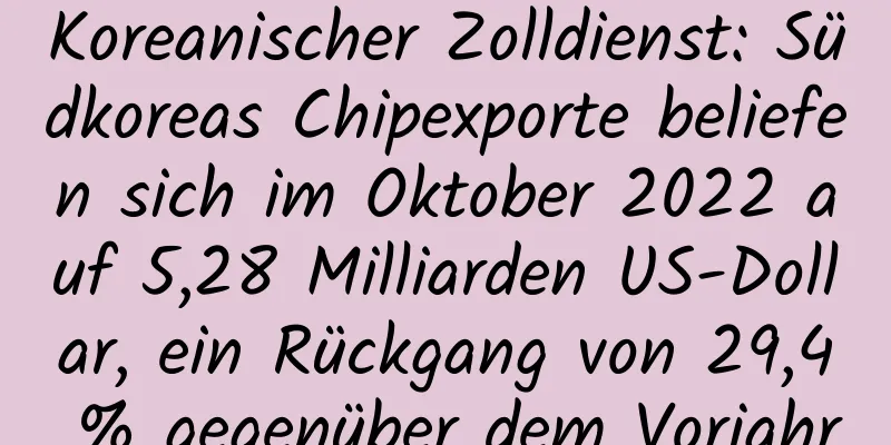 Koreanischer Zolldienst: Südkoreas Chipexporte beliefen sich im Oktober 2022 auf 5,28 Milliarden US-Dollar, ein Rückgang von 29,4 % gegenüber dem Vorjahr