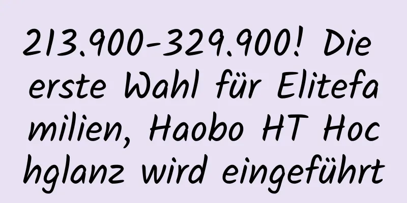 213.900-329.900! Die erste Wahl für Elitefamilien, Haobo HT Hochglanz wird eingeführt