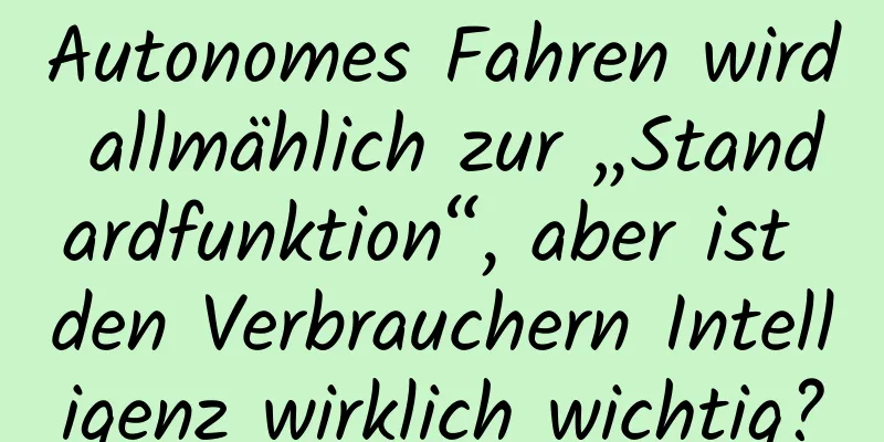 Autonomes Fahren wird allmählich zur „Standardfunktion“, aber ist den Verbrauchern Intelligenz wirklich wichtig?