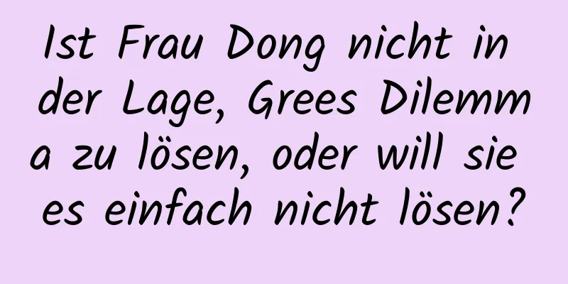Ist Frau Dong nicht in der Lage, Grees Dilemma zu lösen, oder will sie es einfach nicht lösen?