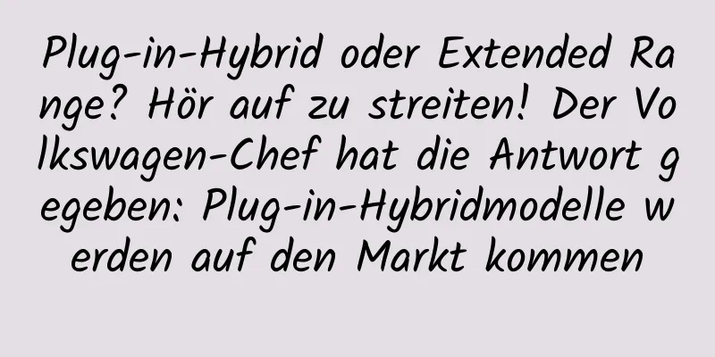 Plug-in-Hybrid oder Extended Range? Hör auf zu streiten! Der Volkswagen-Chef hat die Antwort gegeben: Plug-in-Hybridmodelle werden auf den Markt kommen