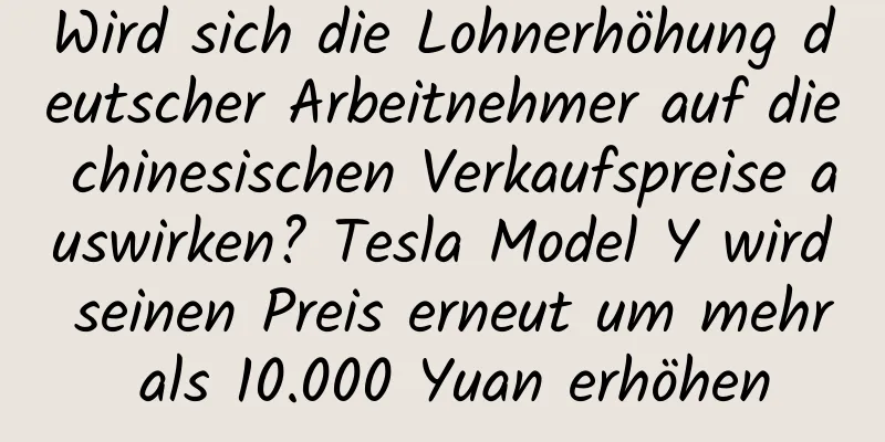 Wird sich die Lohnerhöhung deutscher Arbeitnehmer auf die chinesischen Verkaufspreise auswirken? Tesla Model Y wird seinen Preis erneut um mehr als 10.000 Yuan erhöhen