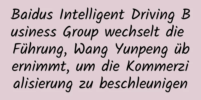 Baidus Intelligent Driving Business Group wechselt die Führung, Wang Yunpeng übernimmt, um die Kommerzialisierung zu beschleunigen