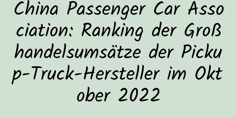 China Passenger Car Association: Ranking der Großhandelsumsätze der Pickup-Truck-Hersteller im Oktober 2022