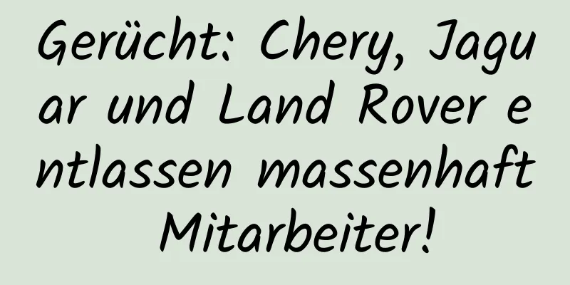 Gerücht: Chery, Jaguar und Land Rover entlassen massenhaft Mitarbeiter!