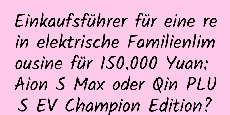 Einkaufsführer für eine rein elektrische Familienlimousine für 150.000 Yuan: Aion S Max oder Qin PLUS EV Champion Edition?