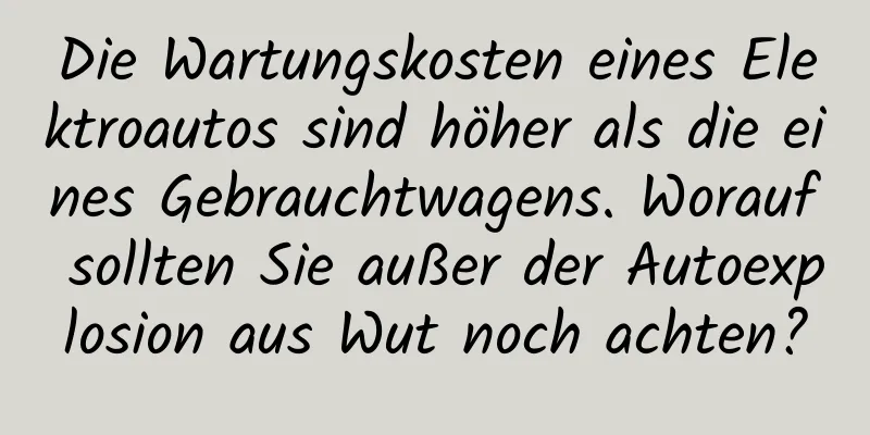Die Wartungskosten eines Elektroautos sind höher als die eines Gebrauchtwagens. Worauf sollten Sie außer der Autoexplosion aus Wut noch achten?
