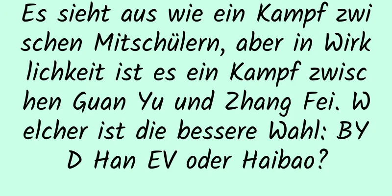 Es sieht aus wie ein Kampf zwischen Mitschülern, aber in Wirklichkeit ist es ein Kampf zwischen Guan Yu und Zhang Fei. Welcher ist die bessere Wahl: BYD Han EV oder Haibao?