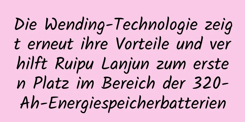 Die Wending-Technologie zeigt erneut ihre Vorteile und verhilft Ruipu Lanjun zum ersten Platz im Bereich der 320-Ah-Energiespeicherbatterien