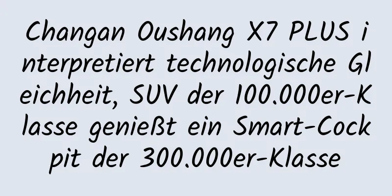 Changan Oushang X7 PLUS interpretiert technologische Gleichheit, SUV der 100.000er-Klasse genießt ein Smart-Cockpit der 300.000er-Klasse