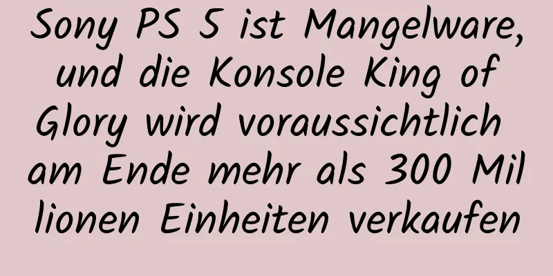 Sony PS 5 ist Mangelware, und die Konsole King of Glory wird voraussichtlich am Ende mehr als 300 Millionen Einheiten verkaufen