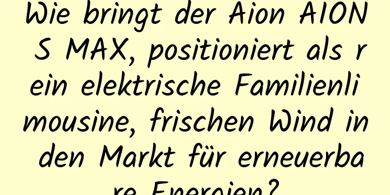 Wie bringt der Aion AION S MAX, positioniert als rein elektrische Familienlimousine, frischen Wind in den Markt für erneuerbare Energien?