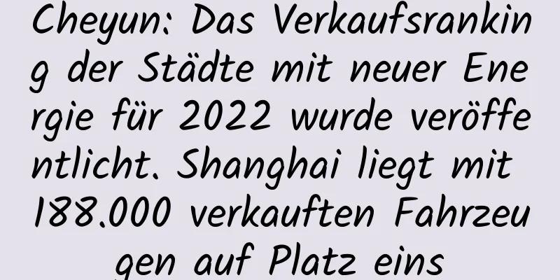 Cheyun: Das Verkaufsranking der Städte mit neuer Energie für 2022 wurde veröffentlicht. Shanghai liegt mit 188.000 verkauften Fahrzeugen auf Platz eins