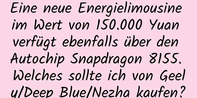 Eine neue Energielimousine im Wert von 150.000 Yuan verfügt ebenfalls über den Autochip Snapdragon 8155. Welches sollte ich von Geely/Deep Blue/Nezha kaufen?