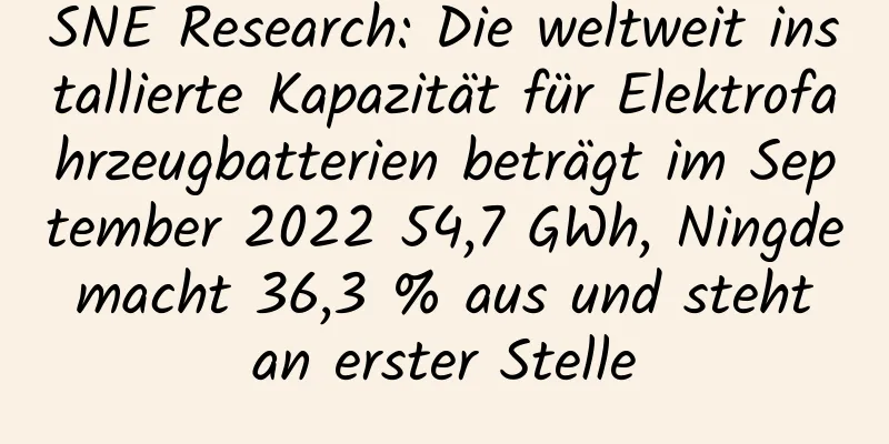 SNE Research: Die weltweit installierte Kapazität für Elektrofahrzeugbatterien beträgt im September 2022 54,7 GWh, Ningde macht 36,3 % aus und steht an erster Stelle