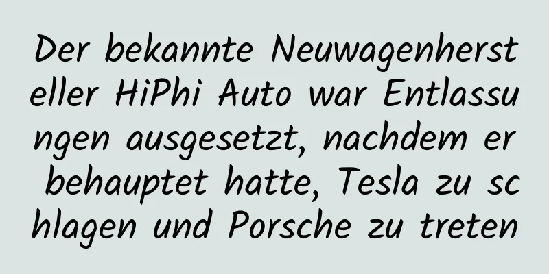 Der bekannte Neuwagenhersteller HiPhi Auto war Entlassungen ausgesetzt, nachdem er behauptet hatte, Tesla zu schlagen und Porsche zu treten