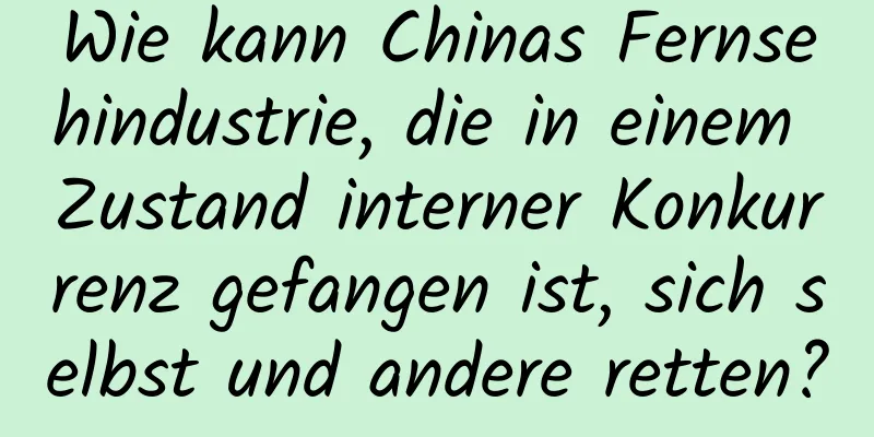 Wie kann Chinas Fernsehindustrie, die in einem Zustand interner Konkurrenz gefangen ist, sich selbst und andere retten?