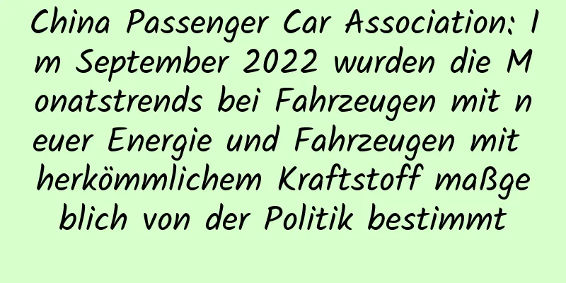 China Passenger Car Association: Im September 2022 wurden die Monatstrends bei Fahrzeugen mit neuer Energie und Fahrzeugen mit herkömmlichem Kraftstoff maßgeblich von der Politik bestimmt