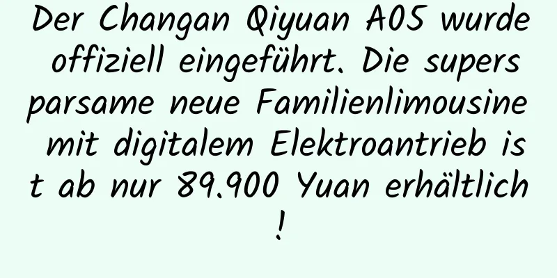 Der Changan Qiyuan A05 wurde offiziell eingeführt. Die supersparsame neue Familienlimousine mit digitalem Elektroantrieb ist ab nur 89.900 Yuan erhältlich!