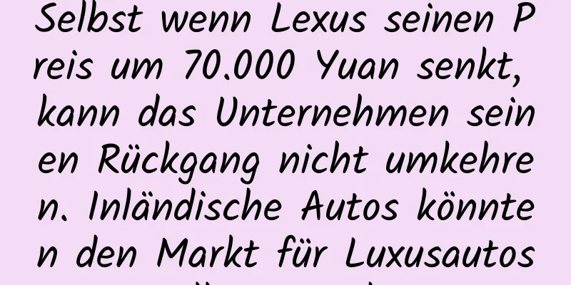 Selbst wenn Lexus seinen Preis um 70.000 Yuan senkt, kann das Unternehmen seinen Rückgang nicht umkehren. Inländische Autos könnten den Markt für Luxusautos völlig verändern.